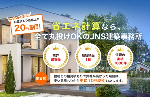 省エネ計算ならJNS建築事務所へ！お見積もり価格より20％割引、最短1日納品、業界最安級、実績7000件以上。さらに他社より高い場合は追加10％割引！